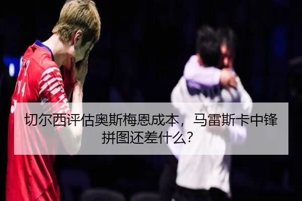 切尔西评估奥斯梅恩成本，马雷斯卡中锋拼图还差什么？